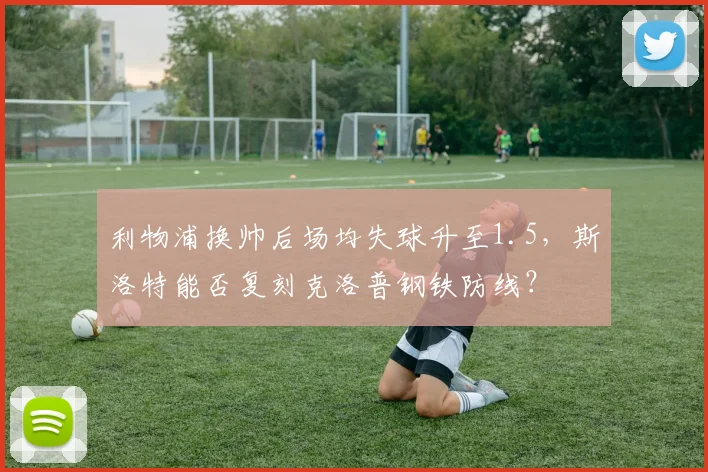 利物浦换帅后场均失球升至1.5，斯洛特能否复刻克洛普钢铁防线？