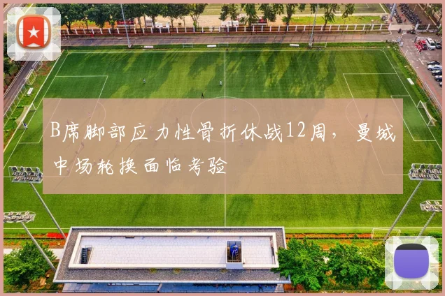 B席脚部应力性骨折休战12周，曼城中场轮换面临考验