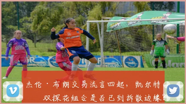 杰伦·布朗交易流言四起，凯尔特人双探花组合是否已到拆散边缘？