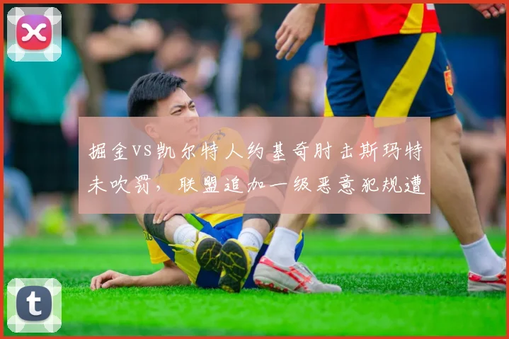 掘金vs凯尔特人约基奇肘击斯玛特未吹罚，联盟追加一级恶意犯规遭质疑
