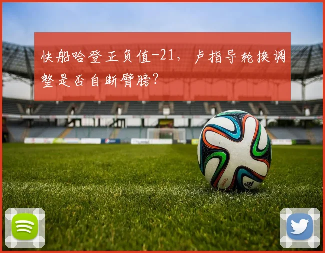 快船哈登正负值-21，卢指导轮换调整是否自断臂膀？