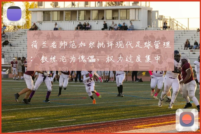 荷兰名帅范加尔批评现代足球管理：教练沦为傀儡，权力过度集中