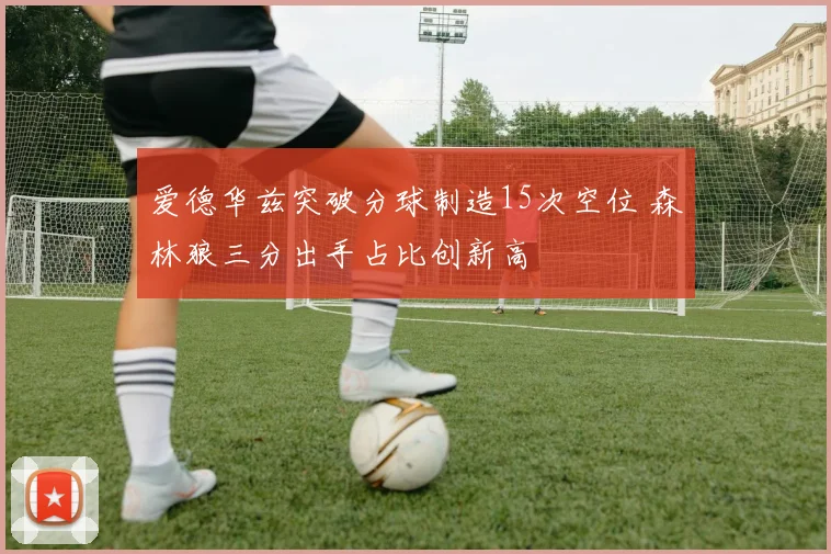 爱德华兹突破分球制造15次空位 森林狼三分出手占比创新高